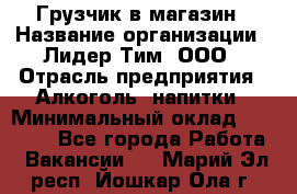 Грузчик в магазин › Название организации ­ Лидер Тим, ООО › Отрасль предприятия ­ Алкоголь, напитки › Минимальный оклад ­ 20 500 - Все города Работа » Вакансии   . Марий Эл респ.,Йошкар-Ола г.